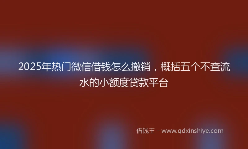 2025年热门微信借钱怎么撤销，概括五个不查流水的小额度贷款平台