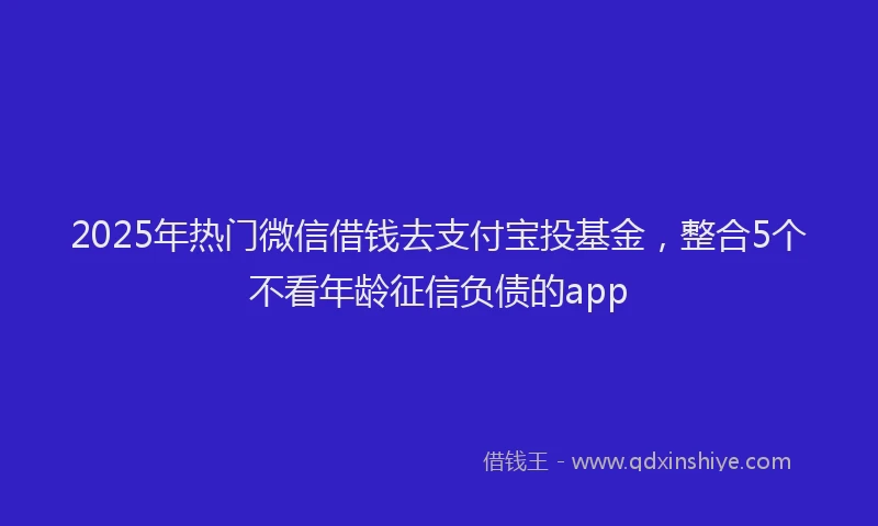 2025年热门微信借钱去支付宝投基金，整合5个不看年龄征信负债的app