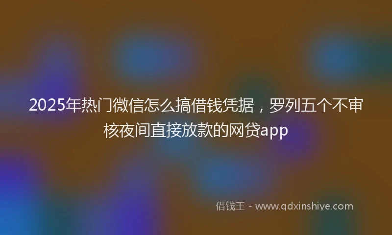 2025年热门微信怎么搞借钱凭据，罗列五个不审核夜间直接放款的网贷app