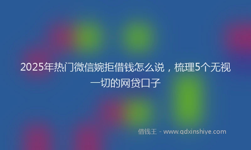 2025年热门微信婉拒借钱怎么说，梳理5个无视一切的网贷口子
