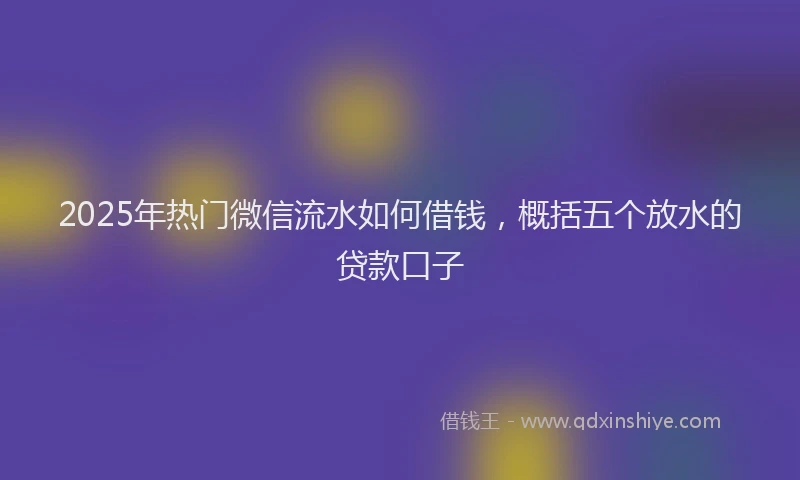 2025年热门微信流水如何借钱，概括五个放水的贷款口子