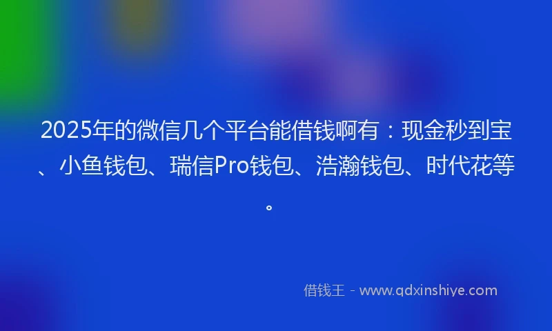 2025年的微信几个平台能借钱啊有：现金秒到宝、小鱼钱包、瑞信Pro钱包、浩瀚钱包、时代花等。