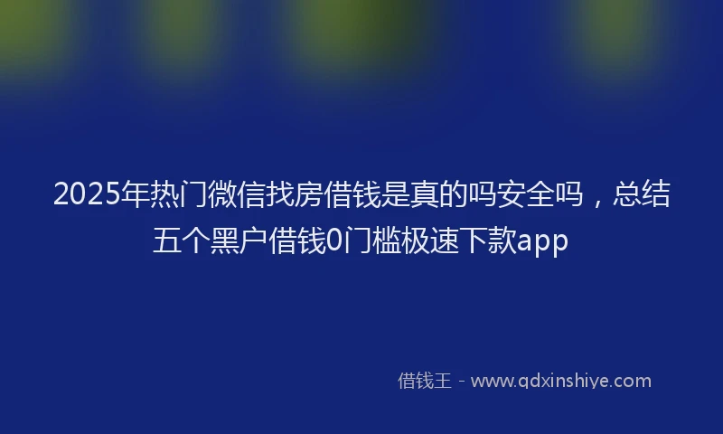2025年热门微信找房借钱是真的吗安全吗，总结五个黑户借钱0门槛极速下款app