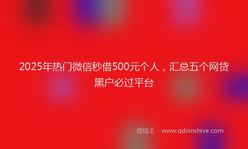 2025年热门微信秒借500元个人，汇总五个网贷黑户必过平台