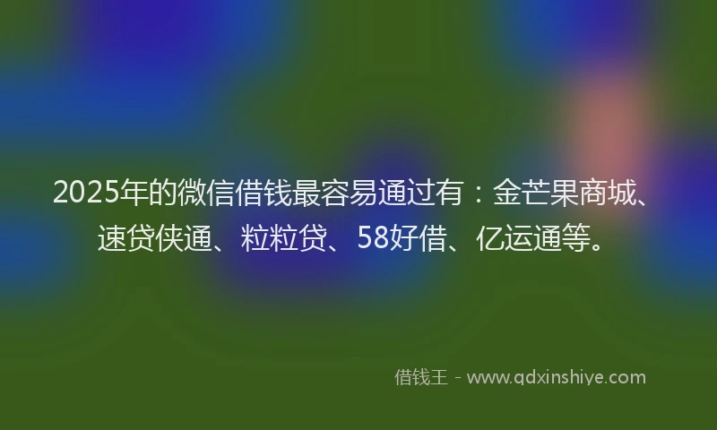 2025年的微信借钱最容易通过有：金芒果商城、速贷侠通、粒粒贷、58好借、亿运通等。