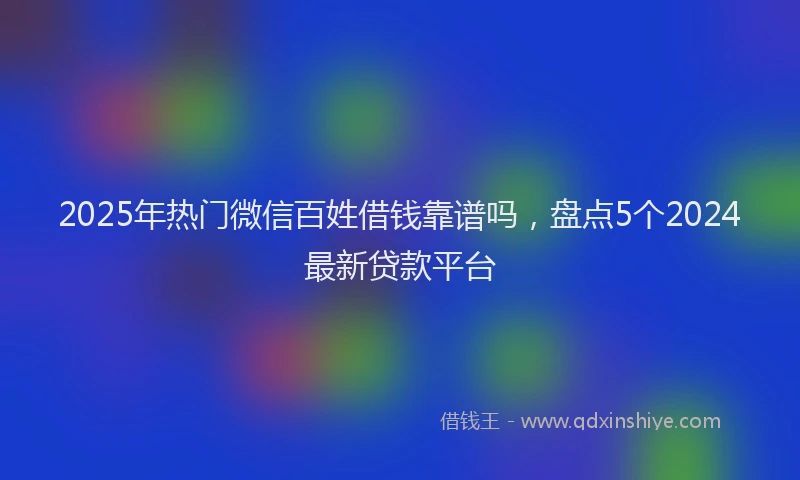 2025年热门微信百姓借钱靠谱吗，盘点5个2024最新贷款平台