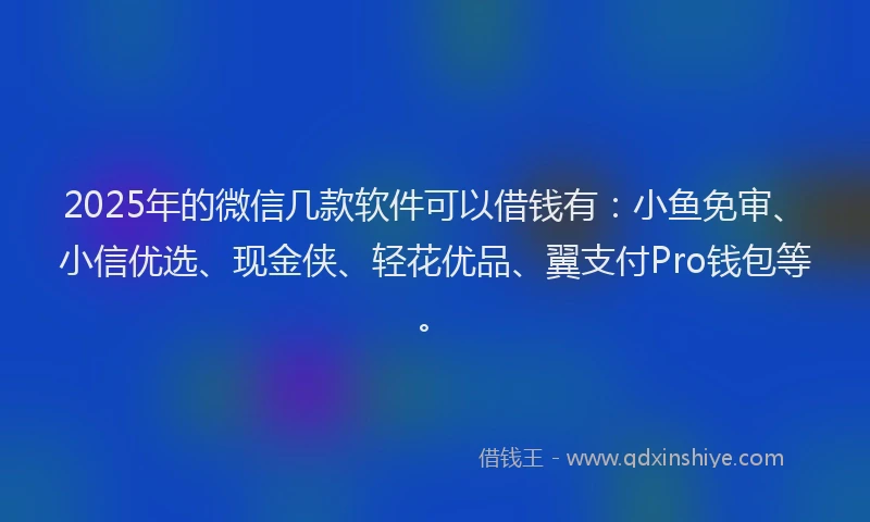 2025年的微信几款软件可以借钱有：小鱼免审、小信优选、现金侠、轻花优品、翼支付Pro钱包等。