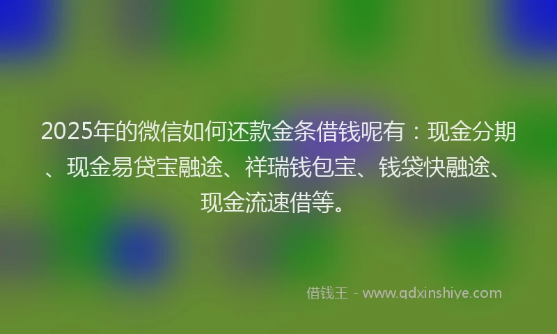 2025年的微信如何还款金条借钱呢有：现金分期、现金易贷宝融途、祥瑞钱包宝、钱袋快融途、现金流速借等。