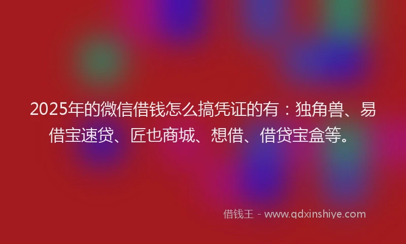 2025年的微信借钱怎么搞凭证的有：独角兽、易借宝速贷、匠也商城、想借、借贷宝盒等。