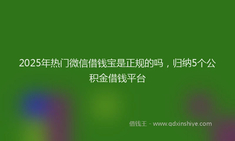 2025年热门微信借钱宝是正规的吗，归纳5个公积金借钱平台