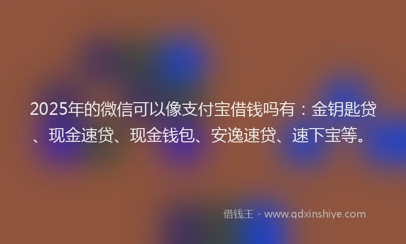 2025年的微信可以像支付宝借钱吗有：金钥匙贷、现金速贷、现金钱包、安逸速贷、速下宝等。