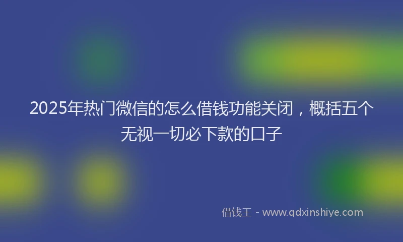 2025年热门微信的怎么借钱功能关闭，概括五个无视一切必下款的口子