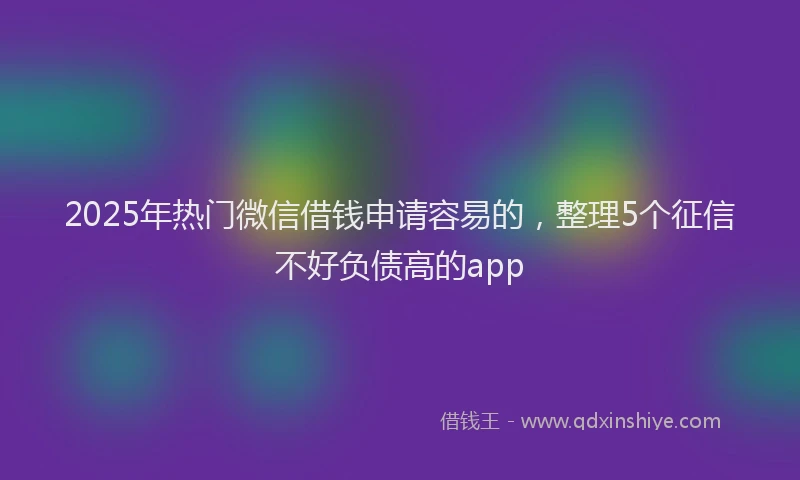 2025年热门微信借钱申请容易的，整理5个征信不好负债高的app