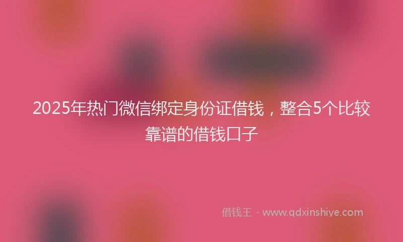 2025年热门微信绑定身份证借钱，整合5个比较靠谱的借钱口子