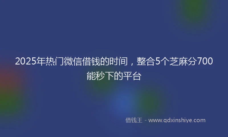 2025年热门微信借钱的时间，整合5个芝麻分700能秒下的平台