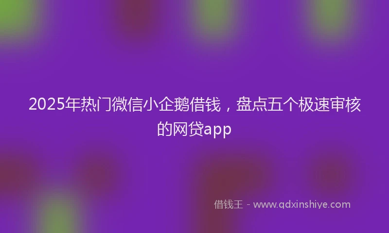 2025年热门微信小企鹅借钱，盘点五个极速审核的网贷app