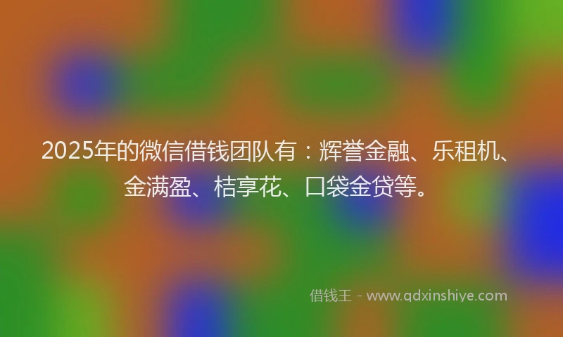 2025年的微信借钱团队有：辉誉金融、乐租机、金满盈、桔享花、口袋金贷等。