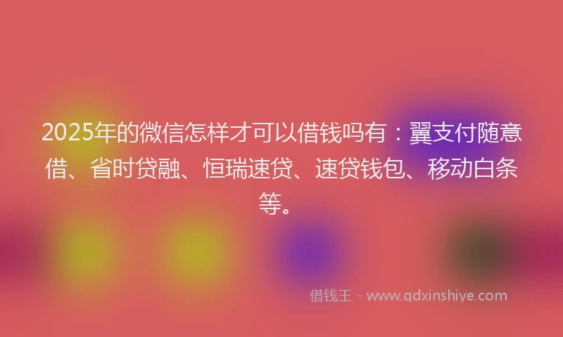 2025年的微信怎样才可以借钱吗有：翼支付随意借、省时贷融、恒瑞速贷、速贷钱包、移动白条等。
