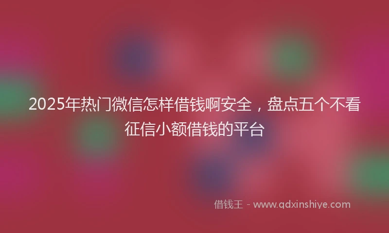 2025年热门微信怎样借钱啊安全，盘点五个不看征信小额借钱的平台