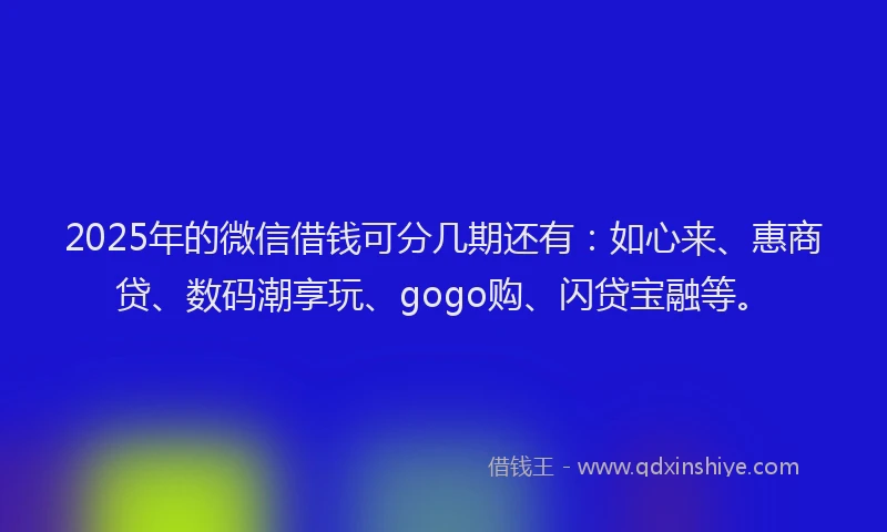 2025年的微信借钱可分几期还有：如心来、惠商贷、数码潮享玩、gogo购、闪贷宝融等。