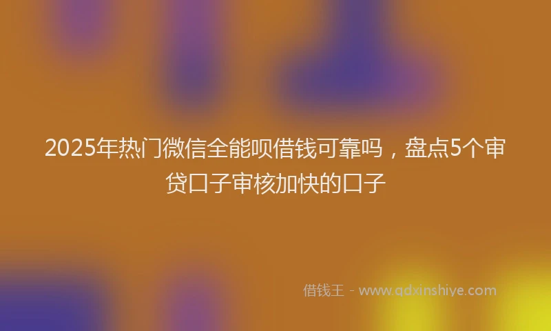 2025年热门微信全能呗借钱可靠吗，盘点5个审贷口子审核加快的口子