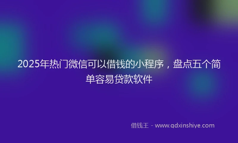 2025年热门微信可以借钱的小程序，盘点五个简单容易贷款软件