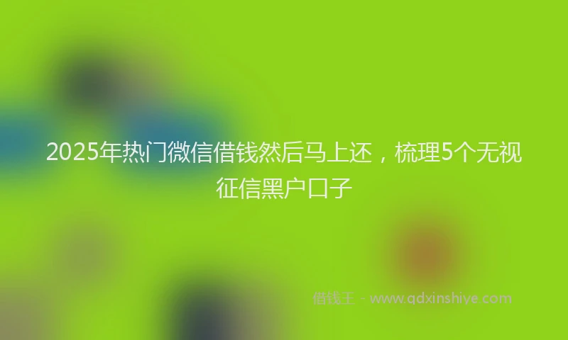2025年热门微信借钱然后马上还，梳理5个无视征信黑户口子