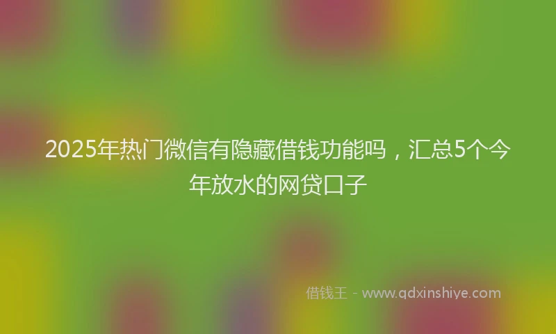 2025年热门微信有隐藏借钱功能吗，汇总5个今年放水的网贷口子