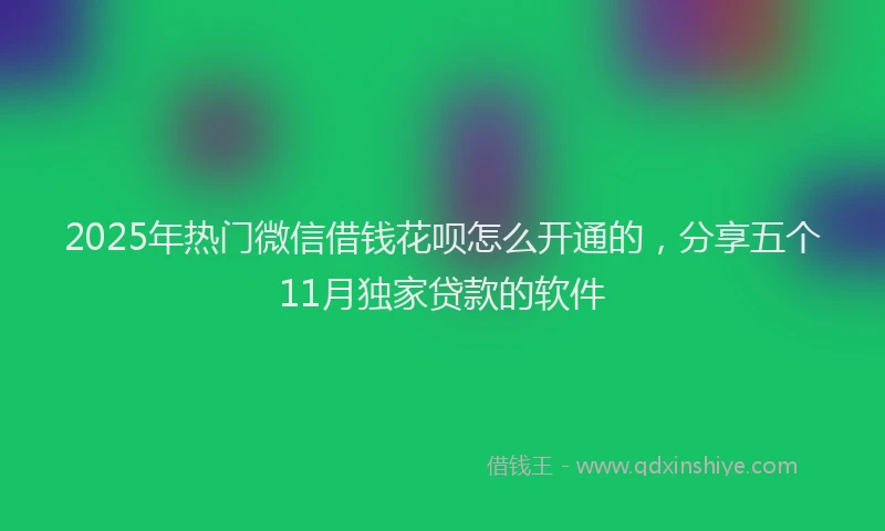 2025年热门微信借钱花呗怎么开通的，分享五个11月独家贷款的软件