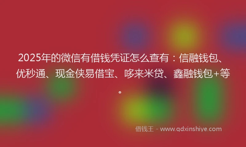 2025年的微信有借钱凭证怎么查有：信融钱包、优秒通、现金侠易借宝、哆来米贷、鑫融钱包+等。