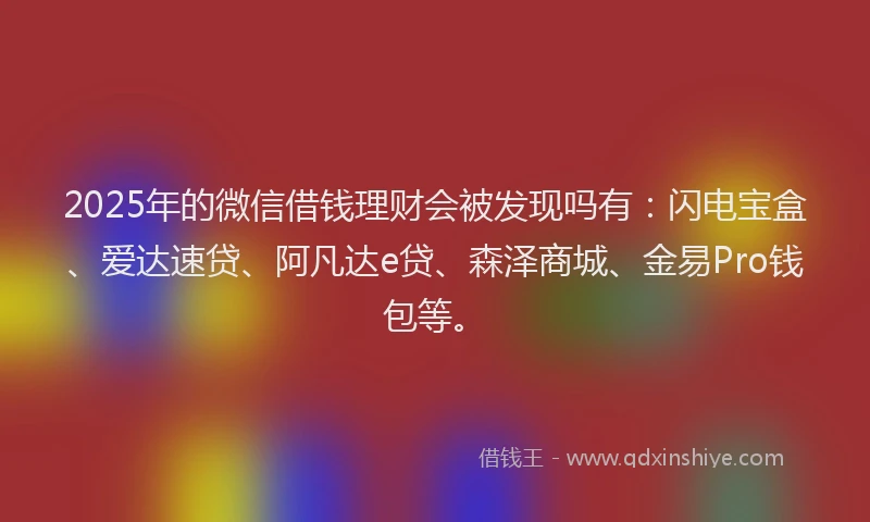 2025年的微信借钱理财会被发现吗有：闪电宝盒、爱达速贷、阿凡达e贷、森泽商城、金易Pro钱包等。