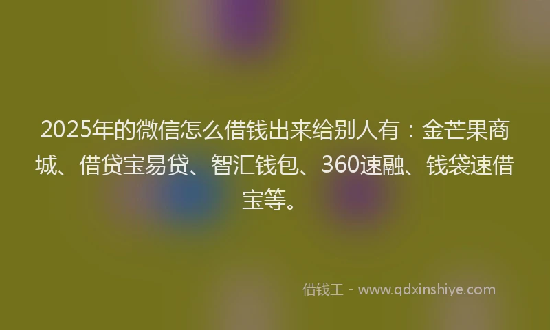 2025年的微信怎么借钱出来给别人有：金芒果商城、借贷宝易贷、智汇钱包、360速融、钱袋速借宝等。