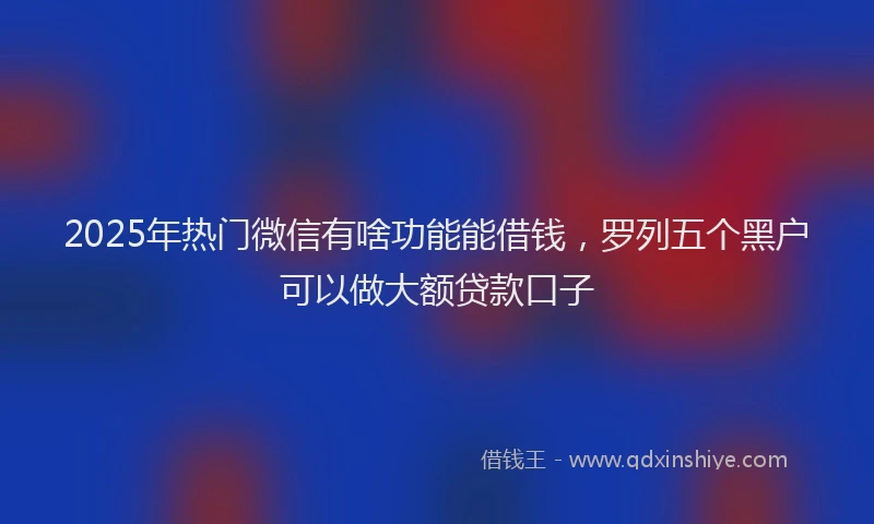 2025年热门微信有啥功能能借钱，罗列五个黑户可以做大额贷款口子