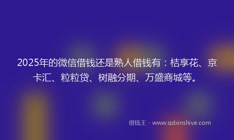 2025年的微信借钱还是熟人借钱有：桔享花、京卡汇、粒粒贷、树融分期、万盛商城等。