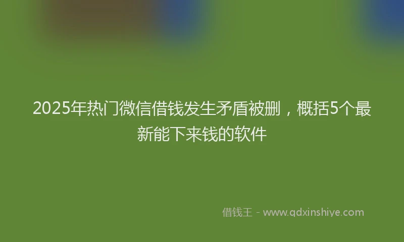 2025年热门微信借钱发生矛盾被删，概括5个最新能下来钱的软件