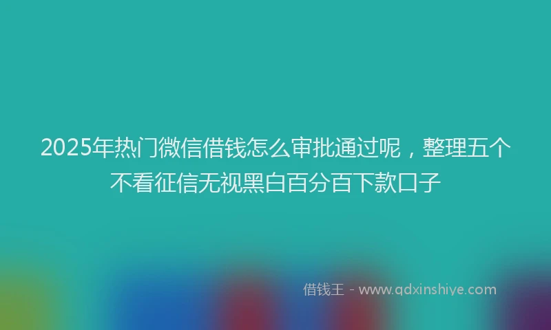 2025年热门微信借钱怎么审批通过呢，整理五个不看征信无视黑白百分百下款口子