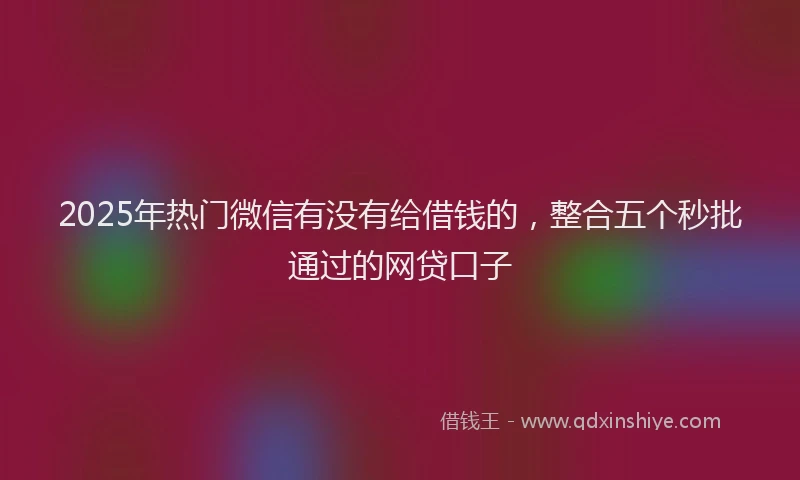 2025年热门微信有没有给借钱的，整合五个秒批通过的网贷口子