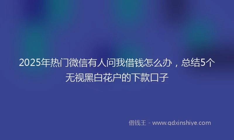 2025年热门微信有人问我借钱怎么办，总结5个无视黑白花户的下款口子