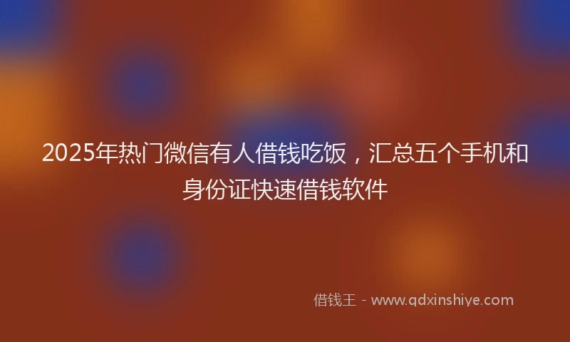 2025年热门微信有人借钱吃饭，汇总五个手机和身份证快速借钱软件