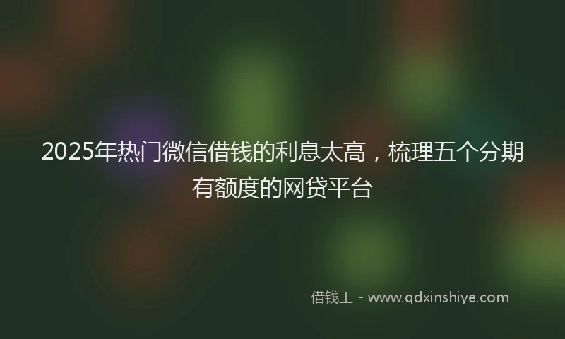 2025年热门微信借钱的利息太高，梳理五个分期有额度的网贷平台