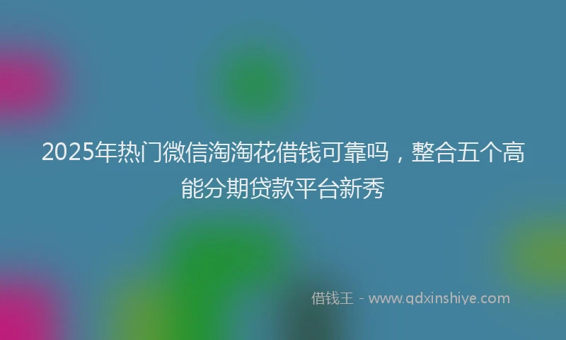 2025年热门微信淘淘花借钱可靠吗，整合五个高能分期贷款平台新秀