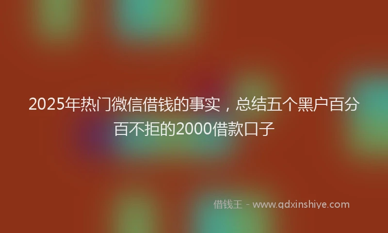 2025年热门微信借钱的事实，总结五个黑户百分百不拒的2000借款口子