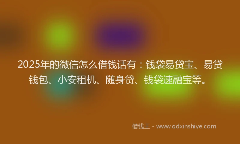 2025年的微信怎么借钱话有：钱袋易贷宝、易贷钱包、小安租机、随身贷、钱袋速融宝等。
