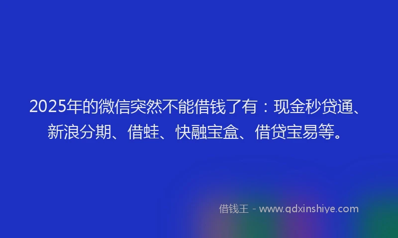 2025年的微信突然不能借钱了有：现金秒贷通、新浪分期、借蛙、快融宝盒、借贷宝易等。