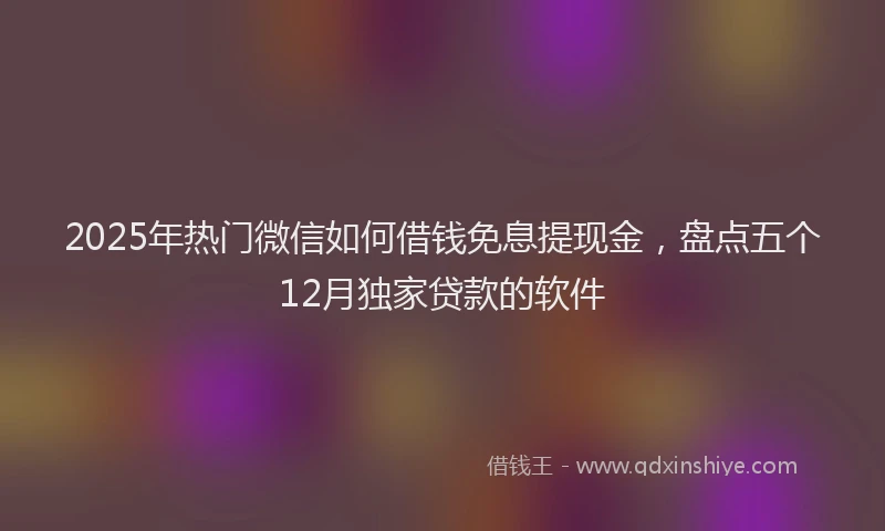 2025年热门微信如何借钱免息提现金，盘点五个12月独家贷款的软件