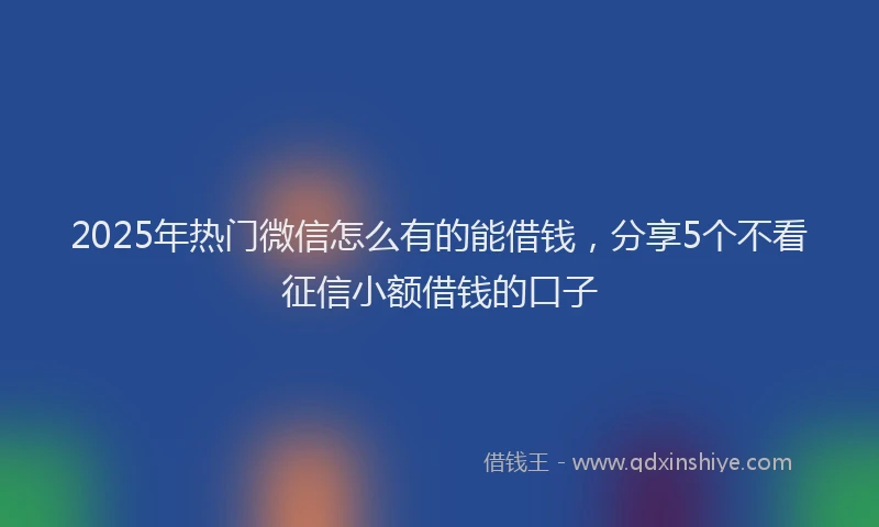 2025年热门微信怎么有的能借钱，分享5个不看征信小额借钱的口子