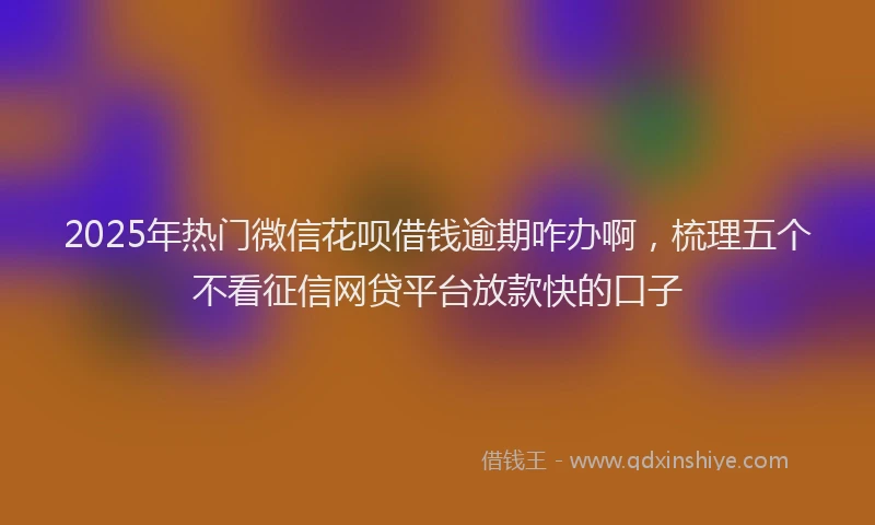 2025年热门微信花呗借钱逾期咋办啊，梳理五个不看征信网贷平台放款快的口子