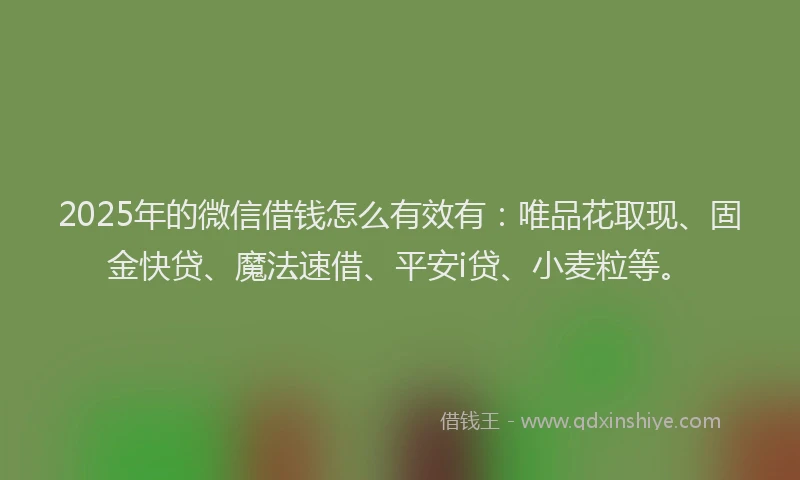 2025年的微信借钱怎么有效有：唯品花取现、固金快贷、魔法速借、平安i贷、小麦粒等。