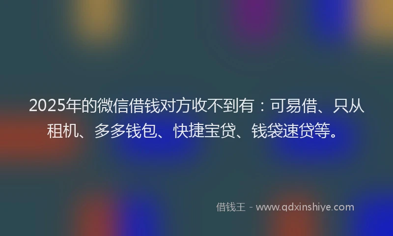 2025年的微信借钱对方收不到有：可易借、只从租机、多多钱包、快捷宝贷、钱袋速贷等。