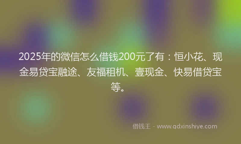 2025年的微信怎么借钱200元了有：恒小花、现金易贷宝融途、友福租机、壹现金、快易借贷宝等。